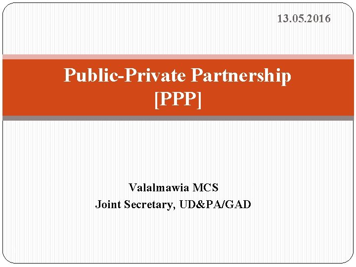 13. 05. 2016 Public-Private Partnership [PPP] Valalmawia MCS Joint Secretary, UD&PA/GAD 1 