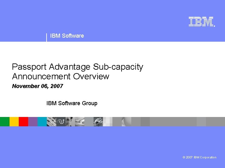® IBM Software Passport Advantage Sub-capacity Announcement Overview November 06, 2007 IBM Software Group