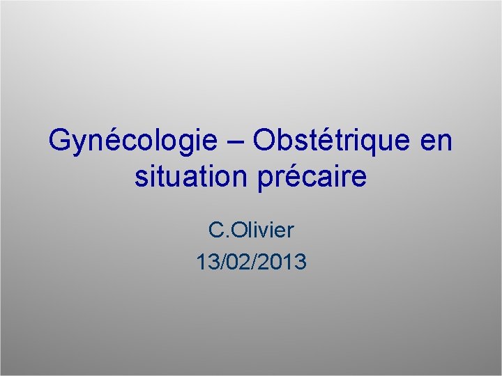 Gynécologie – Obstétrique en situation précaire C. Olivier 13/02/2013 