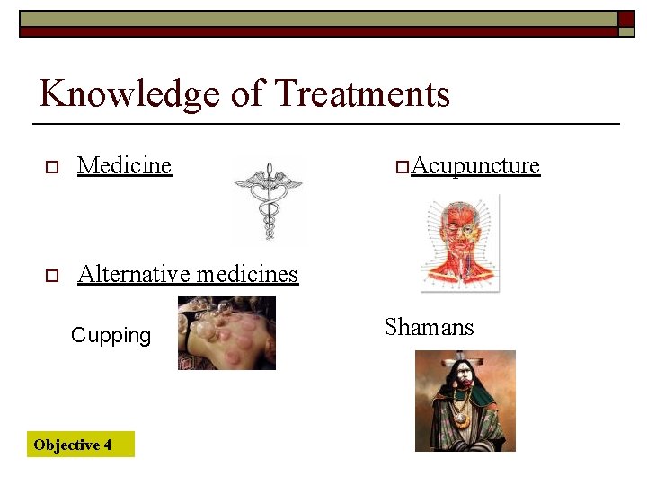 Knowledge of Treatments o Medicine o Alternative medicines Cupping Objective 4 o. Acupuncture Shamans
