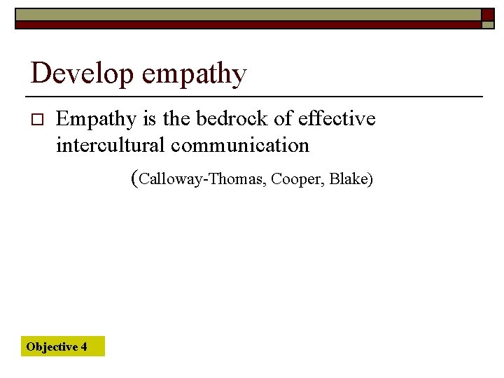 Develop empathy o Empathy is the bedrock of effective intercultural communication (Calloway-Thomas, Cooper, Blake)