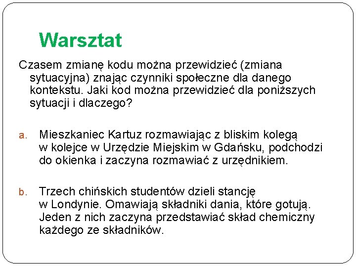 Warsztat Czasem zmianę kodu można przewidzieć (zmiana sytuacyjna) znając czynniki społeczne dla danego kontekstu. Warsztat Czasem zmianę kodu można przewidzieć (zmiana sytuacyjna) znając czynniki społeczne dla danego kontekstu.