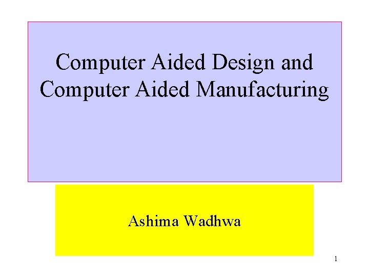 Computer Aided Design and Computer Aided Manufacturing Ashima Wadhwa 1 