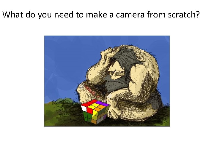 What do you need to make a camera from scratch? What do you need to make a camera from scratch?