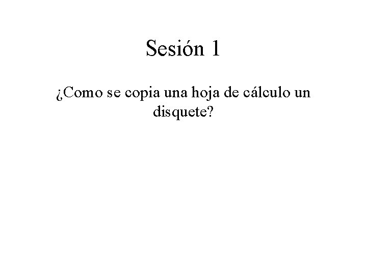 Sesión 1 ¿Como se copia una hoja de cálculo un disquete? 