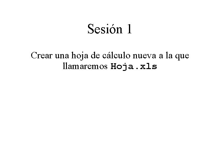 Sesión 1 Crear una hoja de cálculo nueva a la que llamaremos Hoja. xls