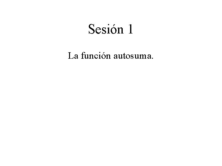 Sesión 1 La función autosuma. 