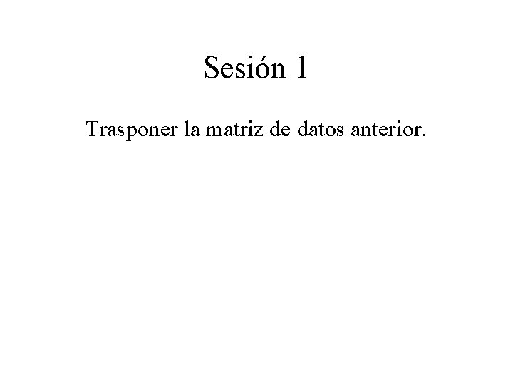 Sesión 1 Trasponer la matriz de datos anterior. 