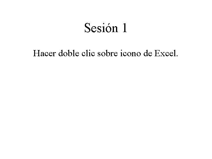 Sesión 1 Hacer doble clic sobre icono de Excel. 