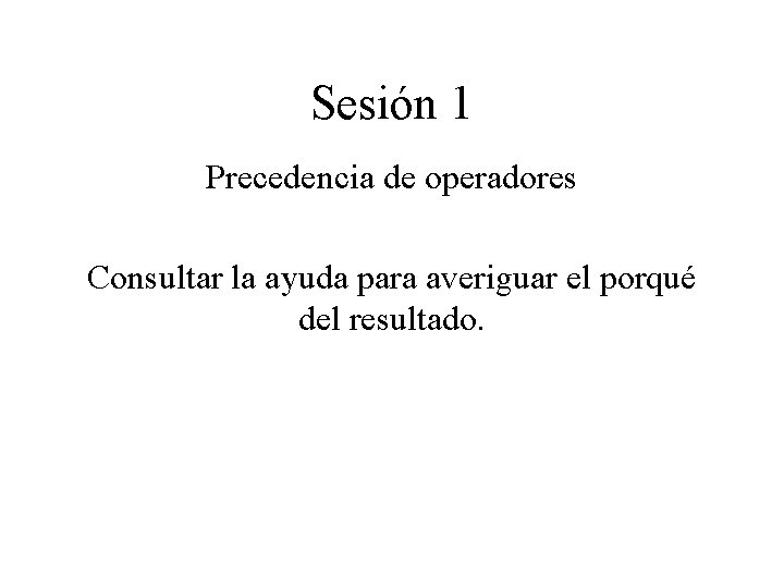 Sesión 1 Precedencia de operadores Consultar la ayuda para averiguar el porqué del resultado.