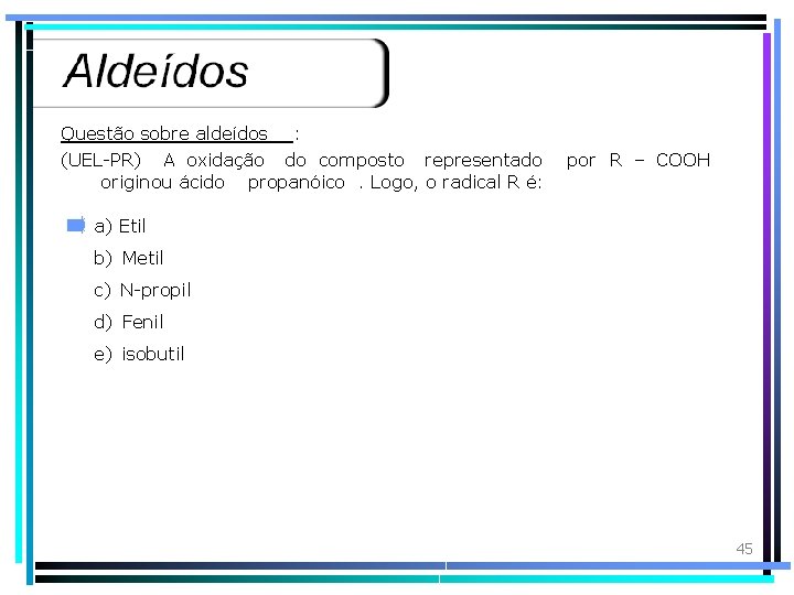 Questão sobre aldeídos : (UEL-PR) A oxidação do composto representado originou ácido propanóico. Logo,