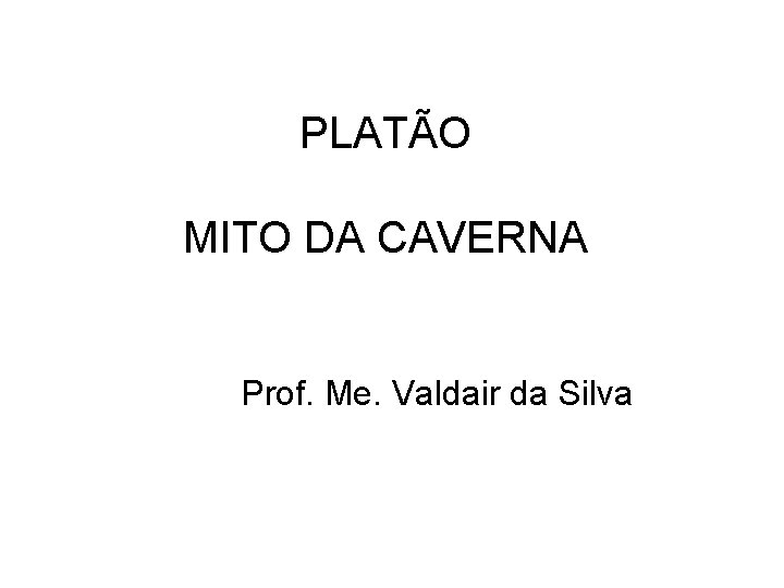 PLATÃO MITO DA CAVERNA Prof. Me. Valdair da Silva PLATÃO MITO DA CAVERNA Prof. Me. Valdair da Silva