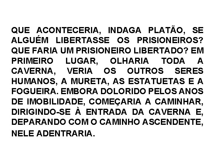 QUE ACONTECERIA, INDAGA PLATÃO, SE ALGUÉM LIBERTASSE OS PRISIONEIROS? QUE FARIA UM PRISIONEIRO LIBERTADO? QUE ACONTECERIA, INDAGA PLATÃO, SE ALGUÉM LIBERTASSE OS PRISIONEIROS? QUE FARIA UM PRISIONEIRO LIBERTADO?