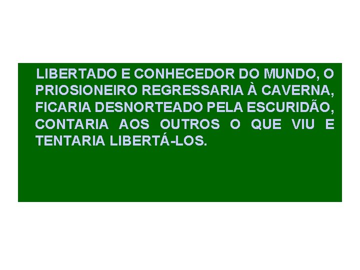 LIBERTADO E CONHECEDOR DO MUNDO, O PRIOSIONEIRO REGRESSARIA À CAVERNA, FICARIA DESNORTEADO PELA ESCURIDÃO, LIBERTADO E CONHECEDOR DO MUNDO, O PRIOSIONEIRO REGRESSARIA À CAVERNA, FICARIA DESNORTEADO PELA ESCURIDÃO,