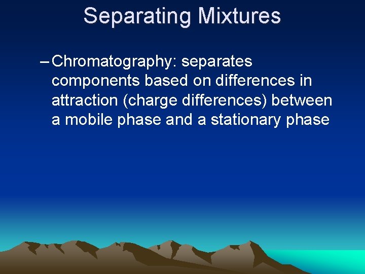Separating Mixtures – Chromatography: separates components based on differences in attraction (charge differences) between