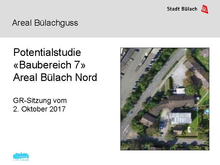 Areal Bülachguss Potentialstudie «Baubereich 7» Areal Bülach Nord GR-Sitzung vom 2. Oktober 2017 