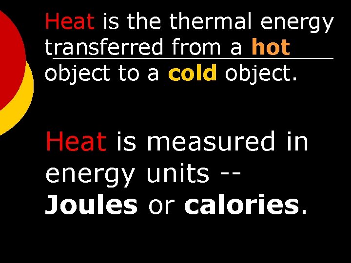 Heat is thermal energy transferred from a hot object to a cold object. Heat