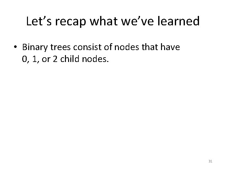 Let’s recap what we’ve learned • Binary trees consist of nodes that have 0,