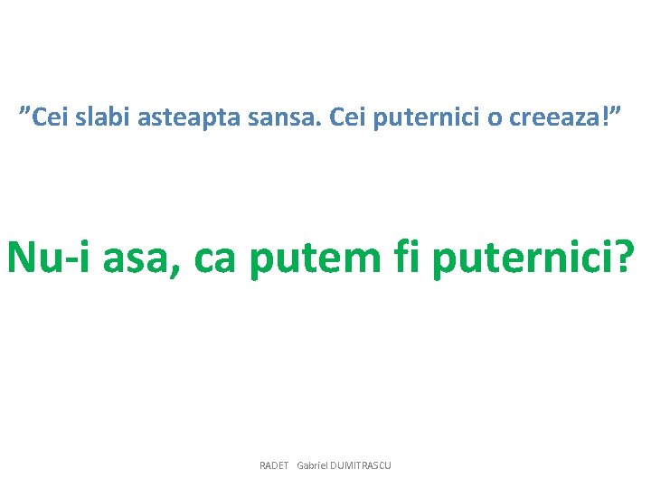 ”Cei slabi asteapta sansa. Cei puternici o creeaza!” Nu-i asa, ca putem fi puternici?