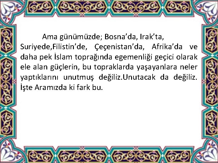 Ama günümüzde; Bosna’da, Irak’ta, Suriyede, Filistin’de, Çeçenistan’da, Afrika’da ve daha pek İslam toprağında egemenliği