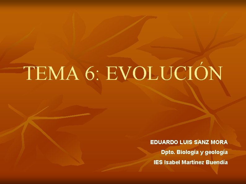 TEMA 6: EVOLUCIÓN EDUARDO LUIS SANZ MORA Dpto. Biología y geología IES Isabel Martínez