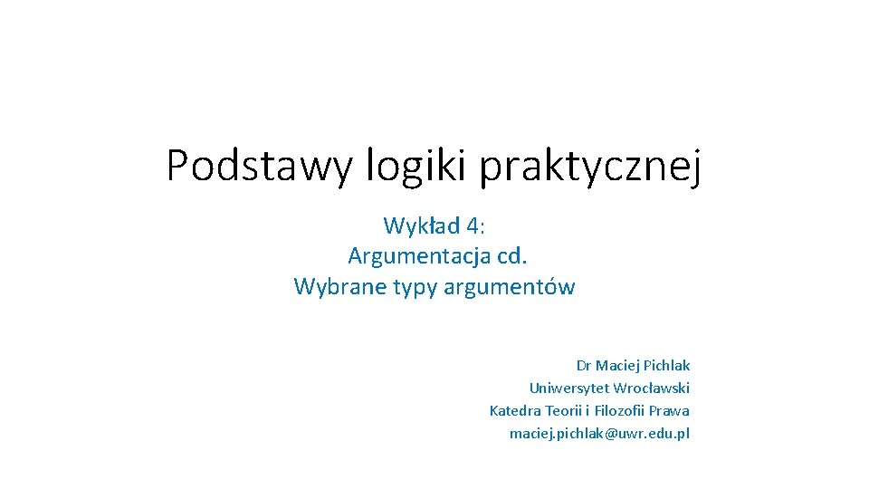 Podstawy logiki praktycznej Wykład 4: Argumentacja cd. Wybrane typy argumentów Dr Maciej Pichlak Uniwersytet