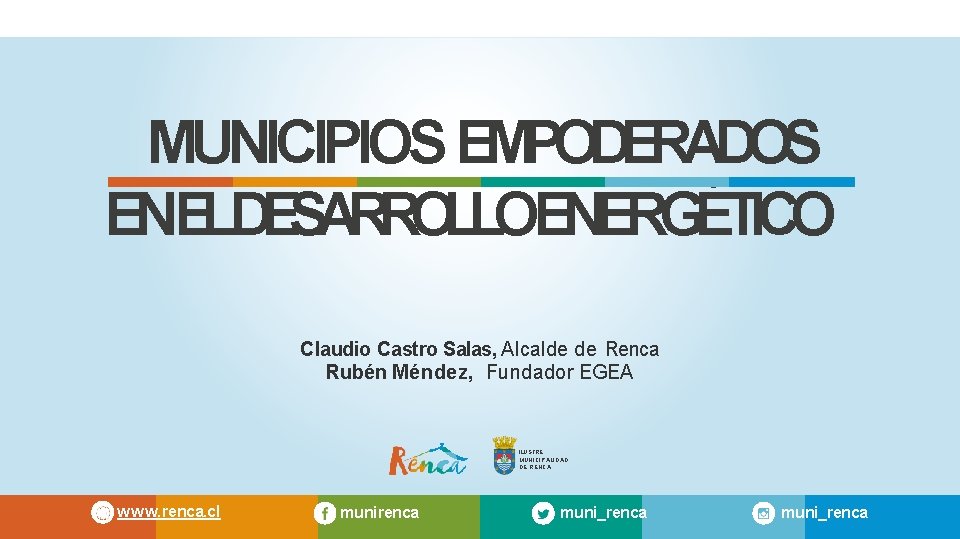 MUNICIPIOS EMPODERADOS ENELDESARROLLOENERGÉTICO Claudio Castro Salas, Alcalde de Renca Rubén Méndez, Fundador EGEA ILUSTRE