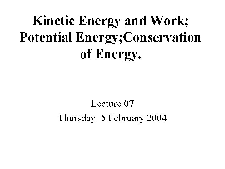 Kinetic Energy and Work; Potential Energy; Conservation of Energy. Lecture 07 Thursday: 5 February