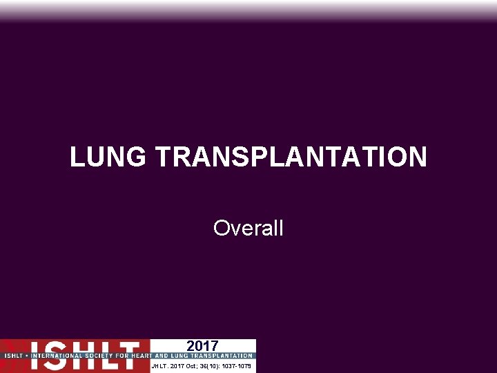 LUNG TRANSPLANTATION Overall 2017 JHLT. 2017 Oct; 36(10): 1037 -1079 