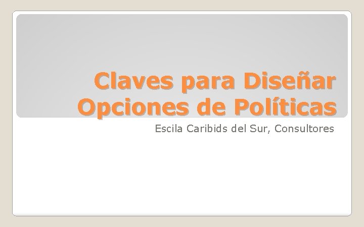 Claves para Diseñar Opciones de Políticas Escila Caribids del Sur, Consultores 