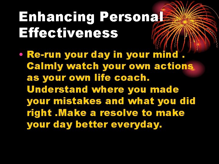 Enhancing Personal Effectiveness • Re-run your day in your mind. Calmly watch your own Enhancing Personal Effectiveness • Re-run your day in your mind. Calmly watch your own