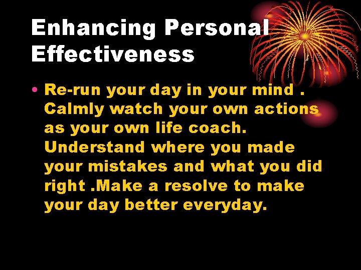 Enhancing Personal Effectiveness • Re-run your day in your mind. Calmly watch your own