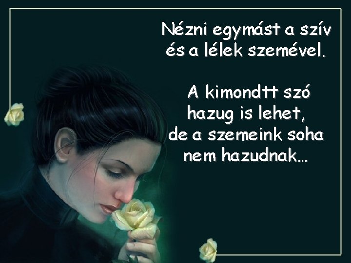 Nézni egymást a szív és a lélek szemével. A kimondtt szó hazug is lehet,