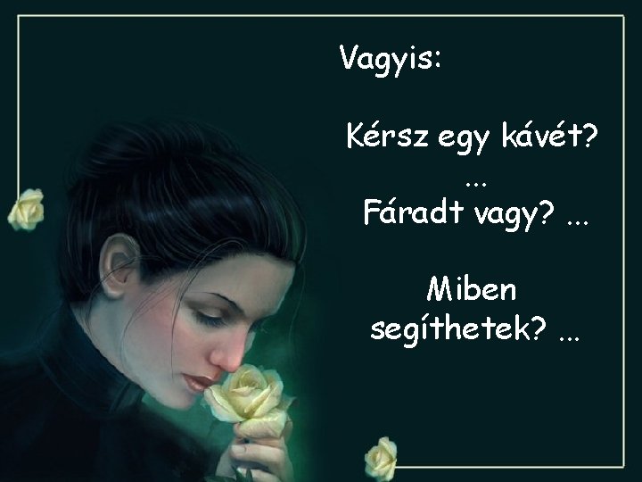 Vagyis: Kérsz egy kávét? . . . Fáradt vagy? . . . Miben segíthetek?