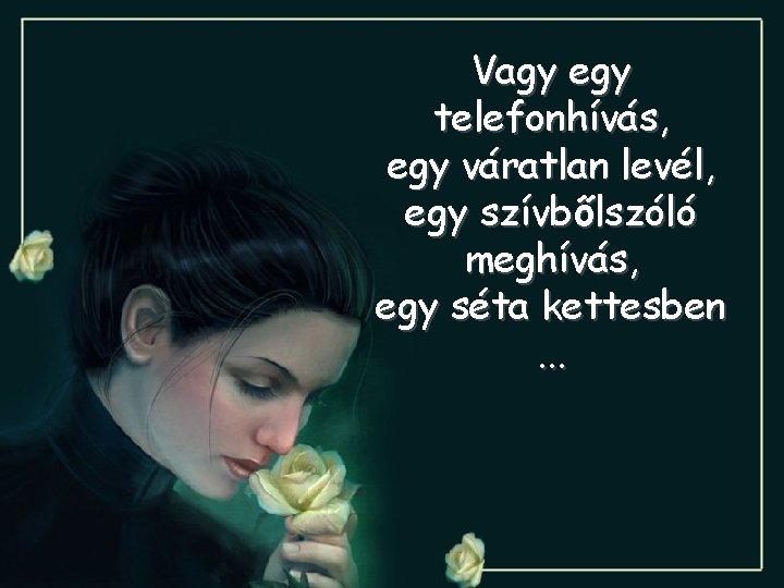 Vagy egy telefonhívás, egy váratlan levél, egy szívbőlszóló meghívás, egy séta kettesben. . .