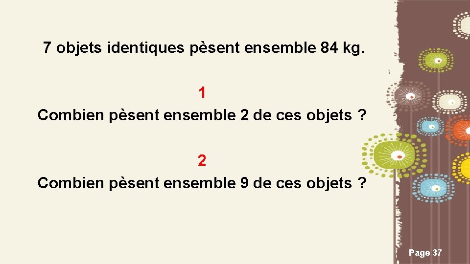 7 objets identiques pèsent ensemble 84 kg. 1 Combien pèsent ensemble 2 de ces