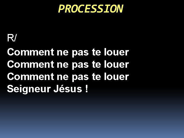 PROCESSION R/ Comment ne pas te louer Seigneur Jésus ! 