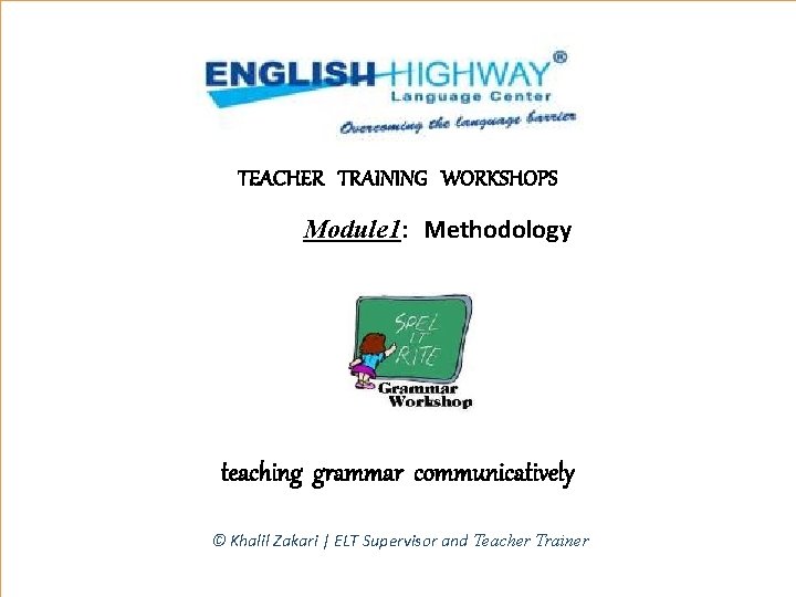 TEACHER TRAINING WORKSHOPS Module 1: Methodology teaching grammar communicatively © Khalil Zakari | ELT