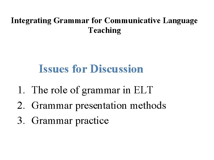  Integrating Grammar for Communicative Language Teaching Issues for Discussion 1. The role of