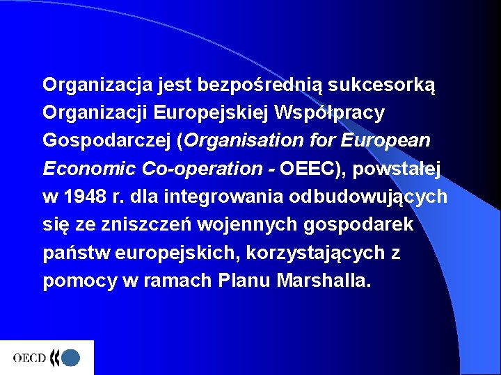Organizacja jest bezpośrednią sukcesorką Organizacji Europejskiej Współpracy Gospodarczej (Organisation for European Economic Co-operation -