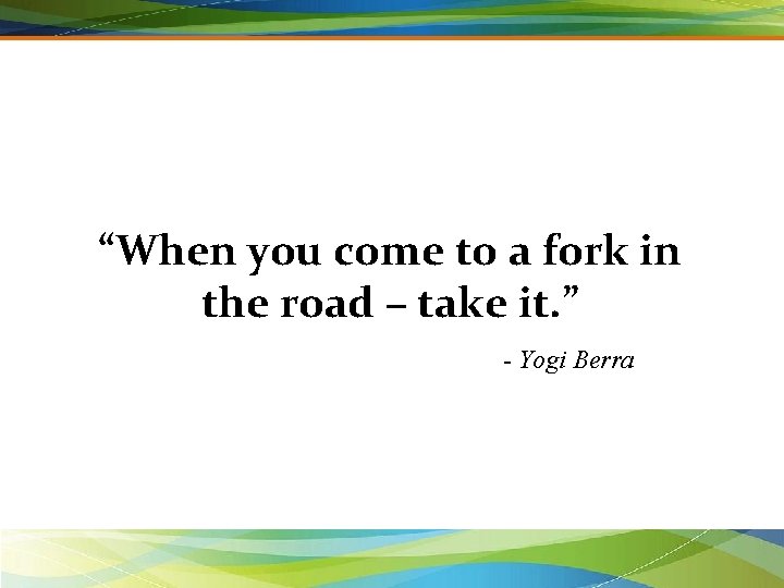 “When you come to a fork in the road – take it. ” -