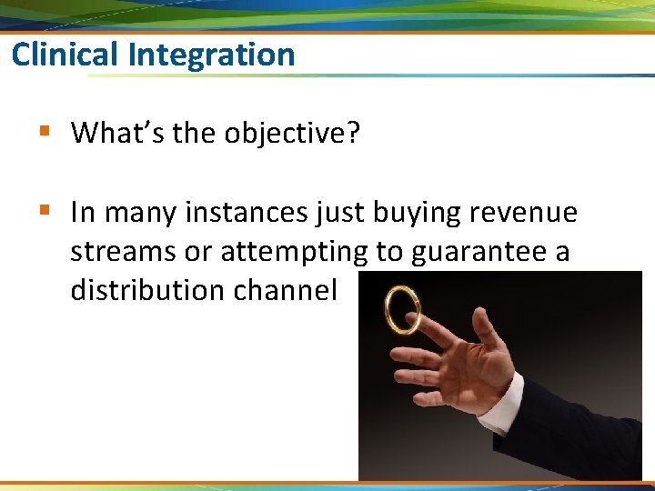 Clinical Integration § What’s the objective? § In many instances just buying revenue streams