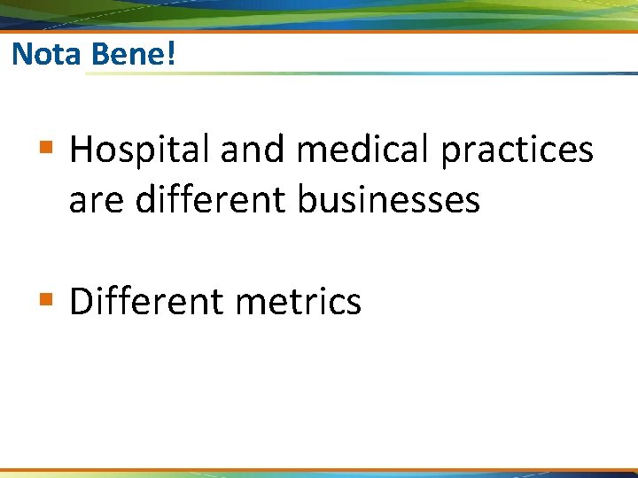 Nota Bene! § Hospital and medical practices are different businesses § Different metrics 