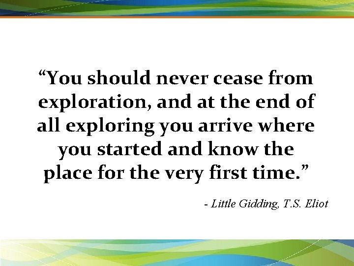 “You should never cease from exploration, and at the end of all exploring you