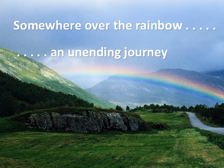 Somewhere over the rainbow. . an unending journey 