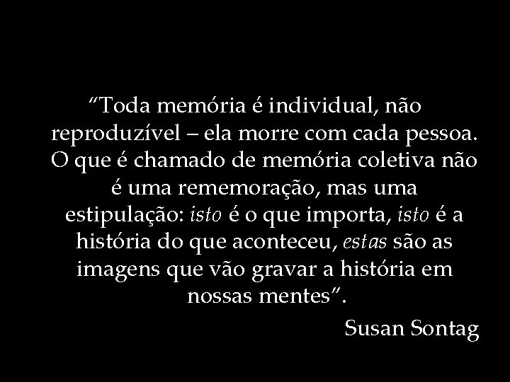 “Toda memória é individual, não reproduzível – ela morre com cada pessoa. O que