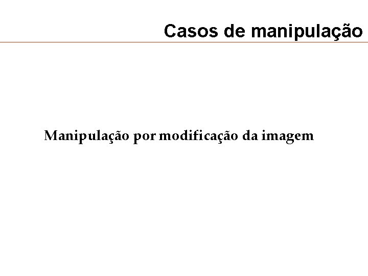 Casos de manipulação Manipulação por modificação da imagem 