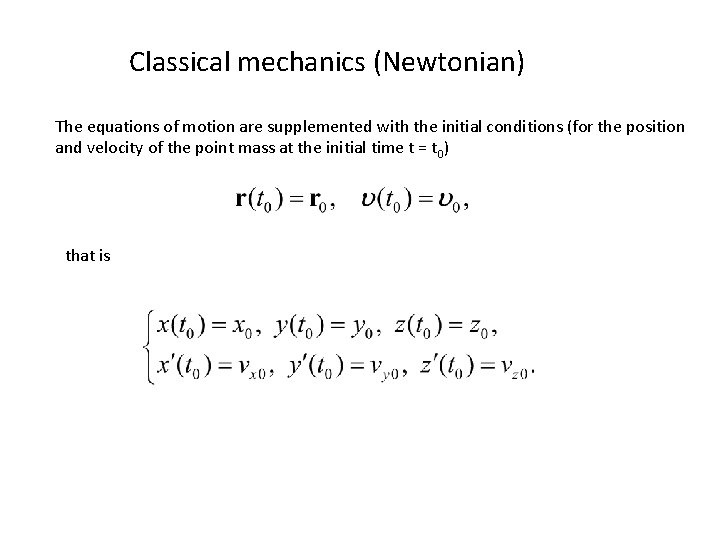 Classical mechanics (Newtonian) The equations of motion are supplemented with the initial conditions (for