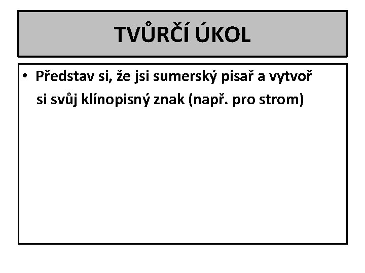 TVŮRČÍ ÚKOL • Představ si, že jsi sumerský písař a vytvoř si svůj klínopisný