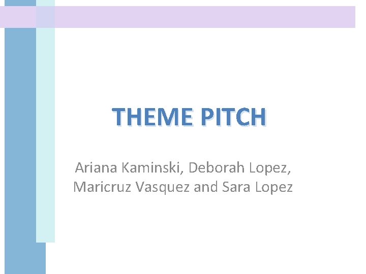 THEME PITCH Ariana Kaminski, Deborah Lopez, Maricruz Vasquez and Sara Lopez 